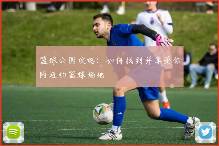 篮球公园攻略：如何找到并享受你附近的篮球场地
