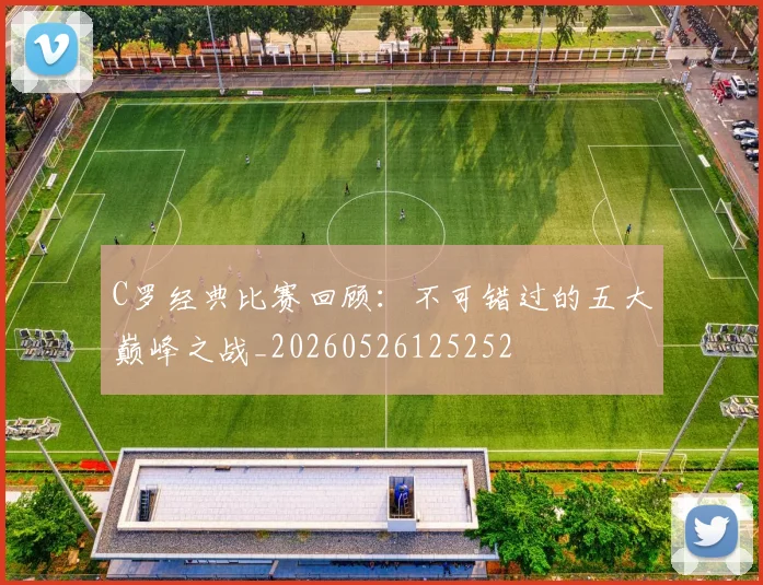 C罗经典比赛回顾:不可错过的五大巅峰之战_20260526125252