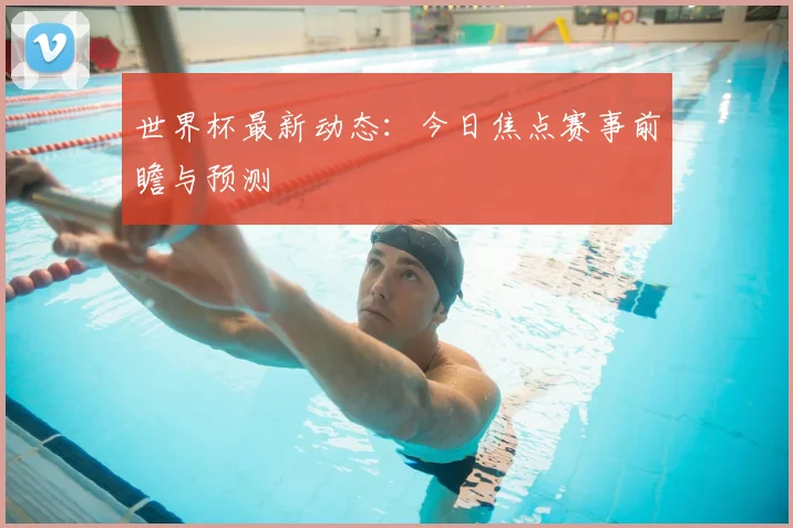 世界杯最新动态:今日焦点赛事前瞻与预测