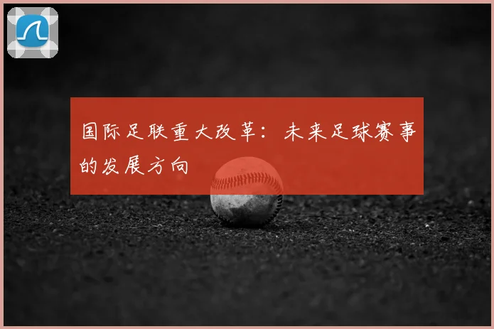 国际足联重大改革：未来足球赛事的发展方向