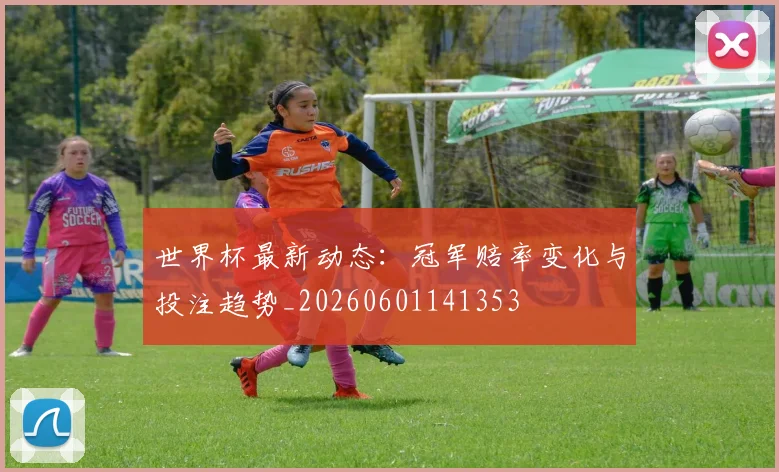世界杯最新动态:冠军赔率变化与投注趋势_20260601141353