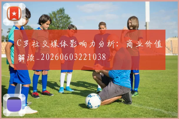 C罗社交媒体影响力分析:商业价值解读_20260603221038
