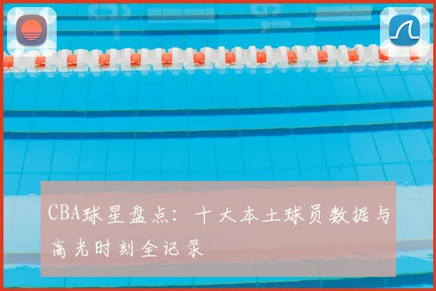 CBA球星盘点：十大本土球员数据与高光时刻全记录
