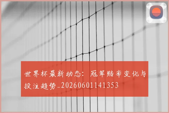 世界杯最新动态:冠军赔率变化与投注趋势_20260601141353
