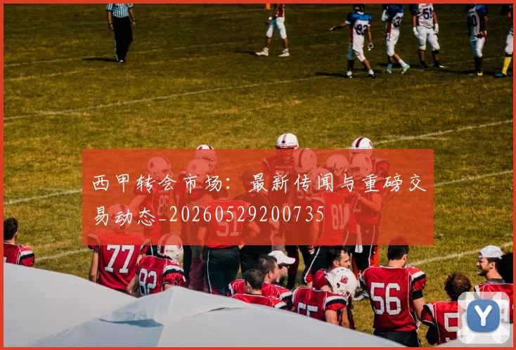 西甲转会市场：最新传闻与重磅交易动态_20260529200735