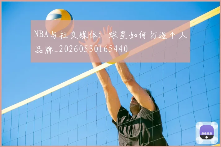 NBA与社交媒体：球星如何打造个人品牌_20260530165440