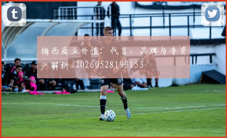梅西商业价值：代言、品牌与净资产解析_20260528193153