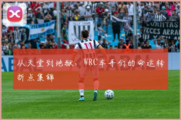 从天堂到地狱，WRC车手们的命运转折点集锦