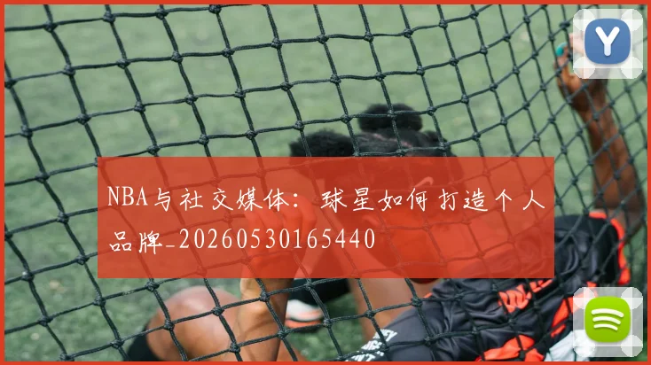NBA与社交媒体：球星如何打造个人品牌_20260530165440
