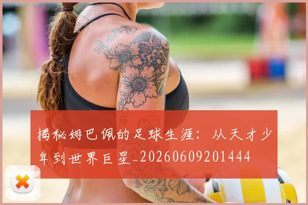 揭秘姆巴佩的足球生涯：从天才少年到世界巨星_20260609201444
