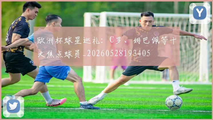 欧洲杯球星巡礼：C罗、姆巴佩等十大焦点球员_20260528193405